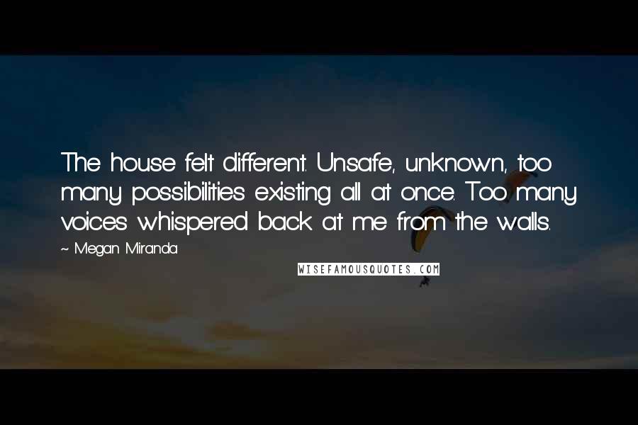 Megan Miranda Quotes: The house felt different. Unsafe, unknown, too many possibilities existing all at once. Too many voices whispered back at me from the walls.