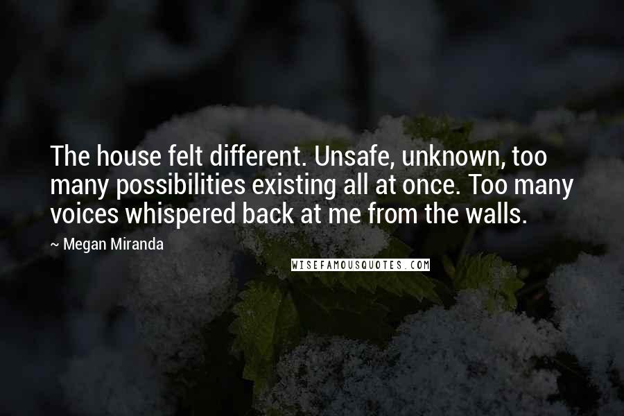 Megan Miranda Quotes: The house felt different. Unsafe, unknown, too many possibilities existing all at once. Too many voices whispered back at me from the walls.