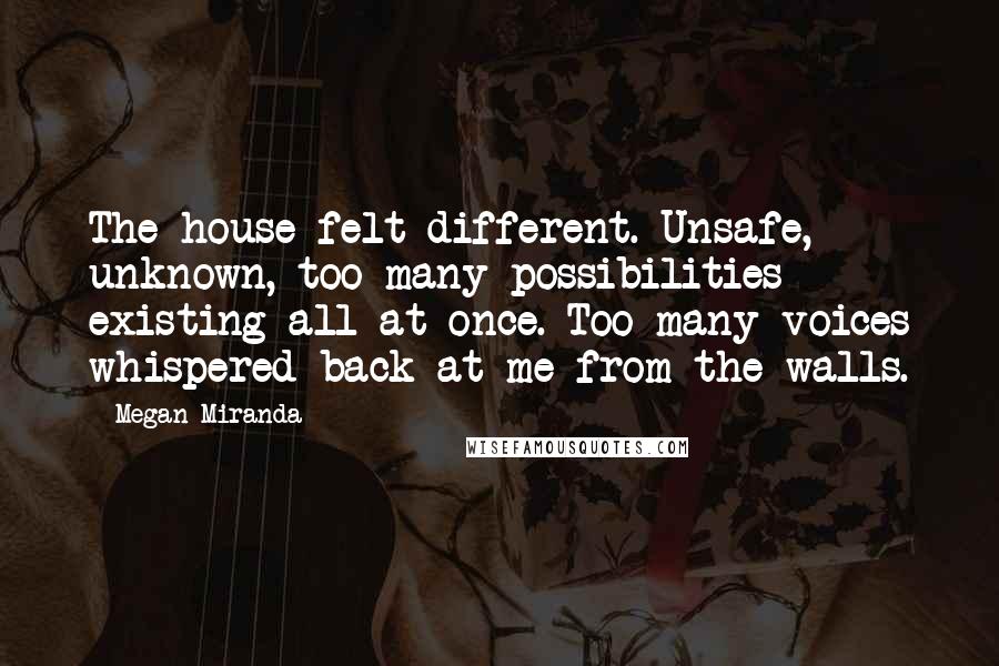 Megan Miranda Quotes: The house felt different. Unsafe, unknown, too many possibilities existing all at once. Too many voices whispered back at me from the walls.