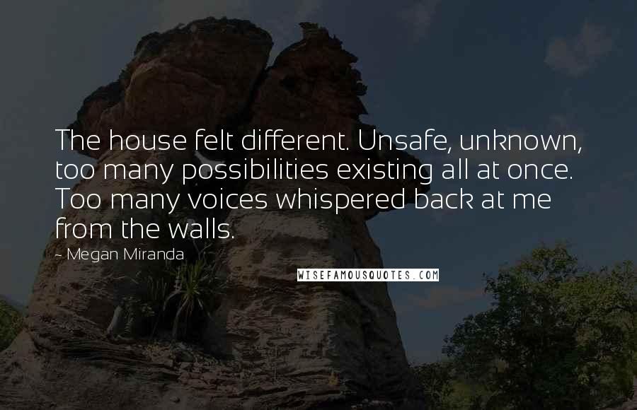 Megan Miranda Quotes: The house felt different. Unsafe, unknown, too many possibilities existing all at once. Too many voices whispered back at me from the walls.