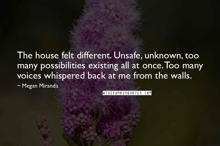 Megan Miranda Quotes: The house felt different. Unsafe, unknown, too many possibilities existing all at once. Too many voices whispered back at me from the walls.