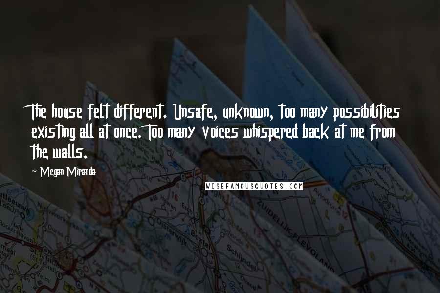 Megan Miranda Quotes: The house felt different. Unsafe, unknown, too many possibilities existing all at once. Too many voices whispered back at me from the walls.