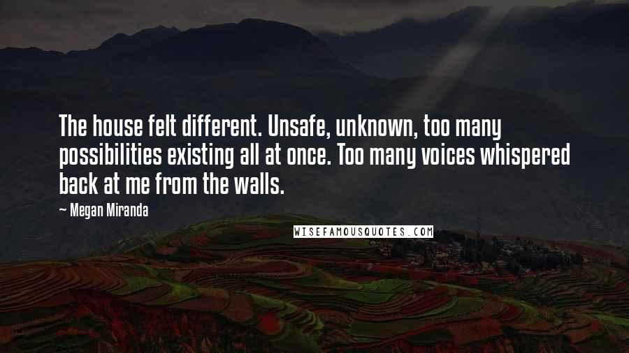 Megan Miranda Quotes: The house felt different. Unsafe, unknown, too many possibilities existing all at once. Too many voices whispered back at me from the walls.