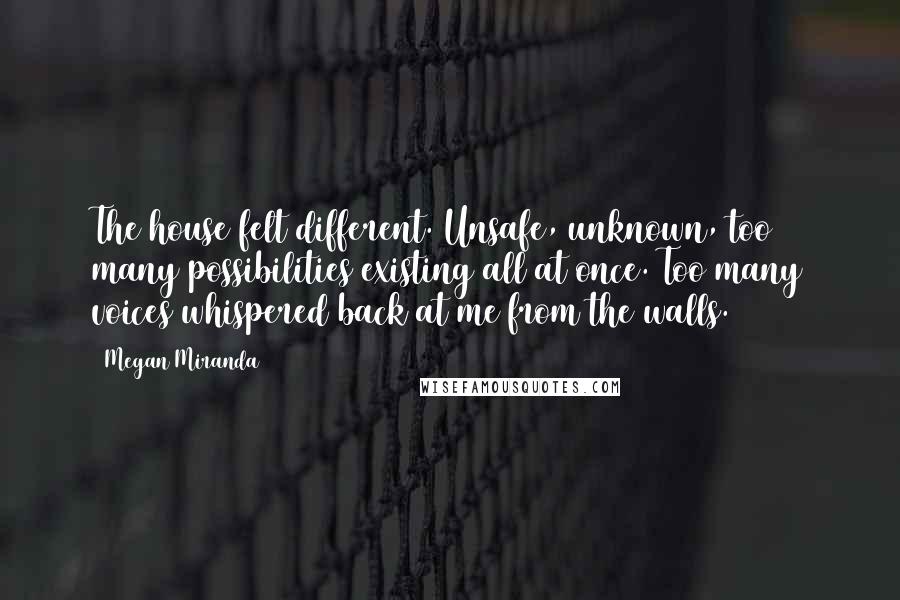 Megan Miranda Quotes: The house felt different. Unsafe, unknown, too many possibilities existing all at once. Too many voices whispered back at me from the walls.