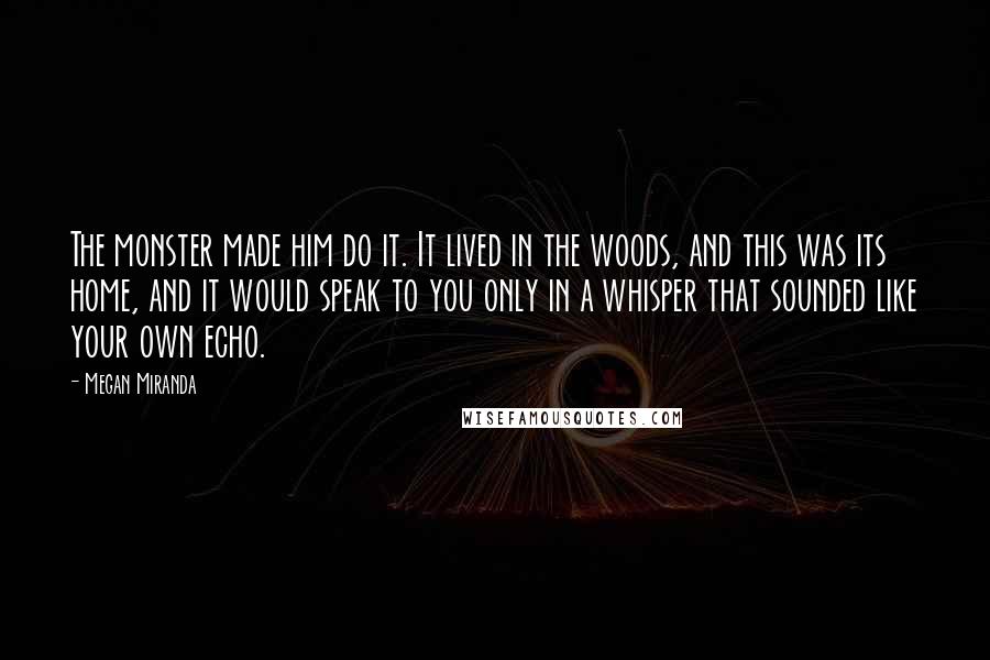 Megan Miranda Quotes: The monster made him do it. It lived in the woods, and this was its home, and it would speak to you only in a whisper that sounded like your own echo.