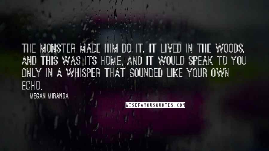 Megan Miranda Quotes: The monster made him do it. It lived in the woods, and this was its home, and it would speak to you only in a whisper that sounded like your own echo.
