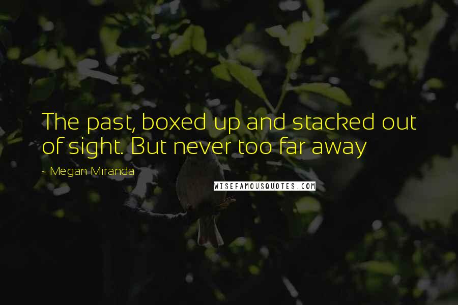 Megan Miranda Quotes: The past, boxed up and stacked out of sight. But never too far away