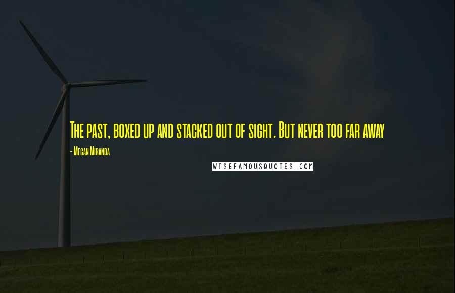Megan Miranda Quotes: The past, boxed up and stacked out of sight. But never too far away