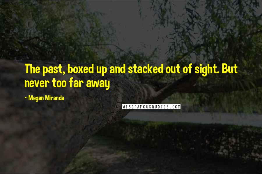 Megan Miranda Quotes: The past, boxed up and stacked out of sight. But never too far away