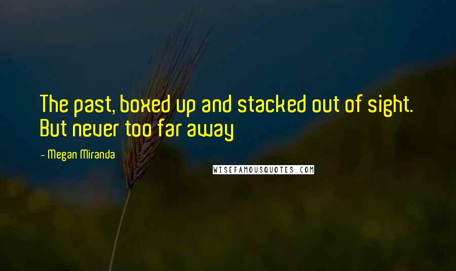 Megan Miranda Quotes: The past, boxed up and stacked out of sight. But never too far away