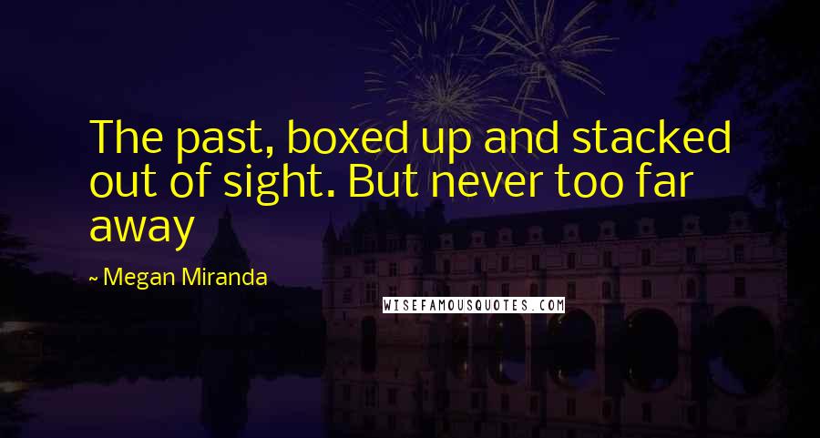 Megan Miranda Quotes: The past, boxed up and stacked out of sight. But never too far away