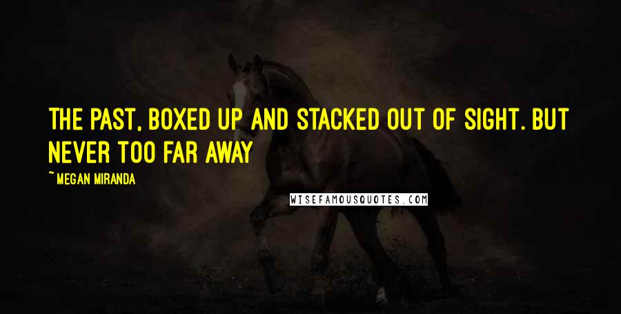 Megan Miranda Quotes: The past, boxed up and stacked out of sight. But never too far away