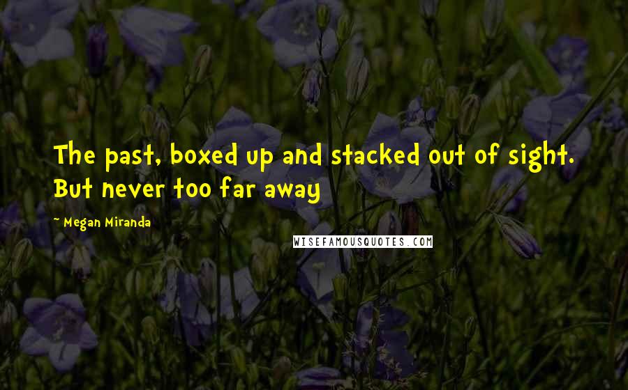 Megan Miranda Quotes: The past, boxed up and stacked out of sight. But never too far away