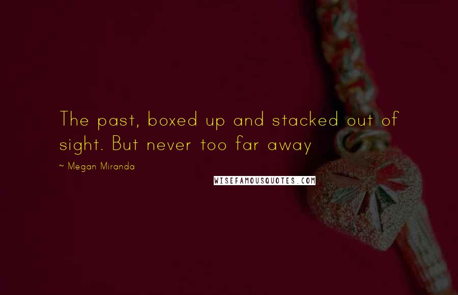 Megan Miranda Quotes: The past, boxed up and stacked out of sight. But never too far away