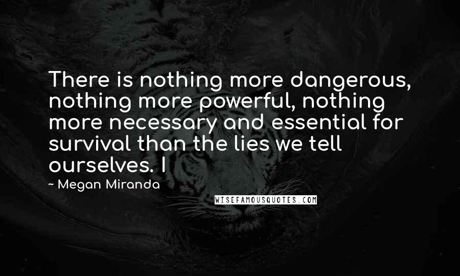 Megan Miranda Quotes: There is nothing more dangerous, nothing more powerful, nothing more necessary and essential for survival than the lies we tell ourselves. I