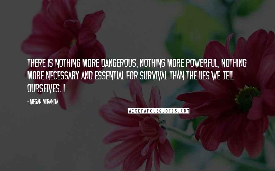 Megan Miranda Quotes: There is nothing more dangerous, nothing more powerful, nothing more necessary and essential for survival than the lies we tell ourselves. I