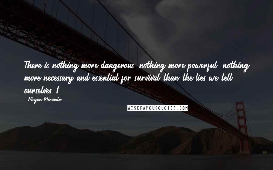 Megan Miranda Quotes: There is nothing more dangerous, nothing more powerful, nothing more necessary and essential for survival than the lies we tell ourselves. I