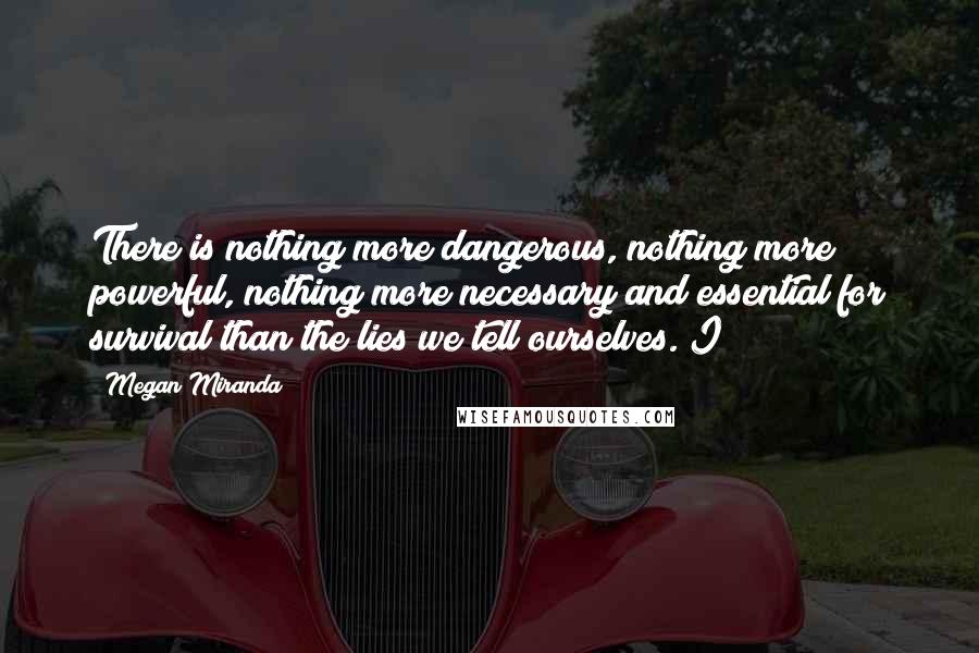 Megan Miranda Quotes: There is nothing more dangerous, nothing more powerful, nothing more necessary and essential for survival than the lies we tell ourselves. I