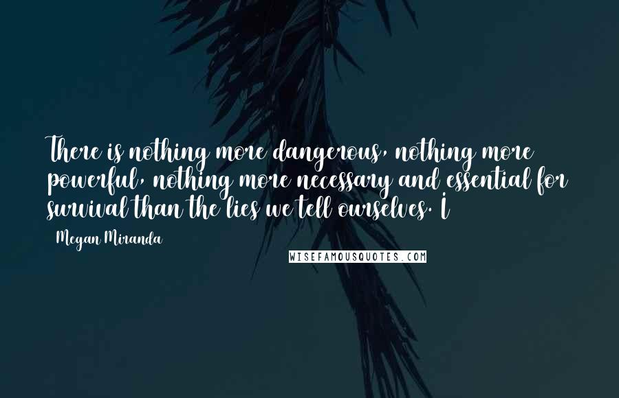 Megan Miranda Quotes: There is nothing more dangerous, nothing more powerful, nothing more necessary and essential for survival than the lies we tell ourselves. I