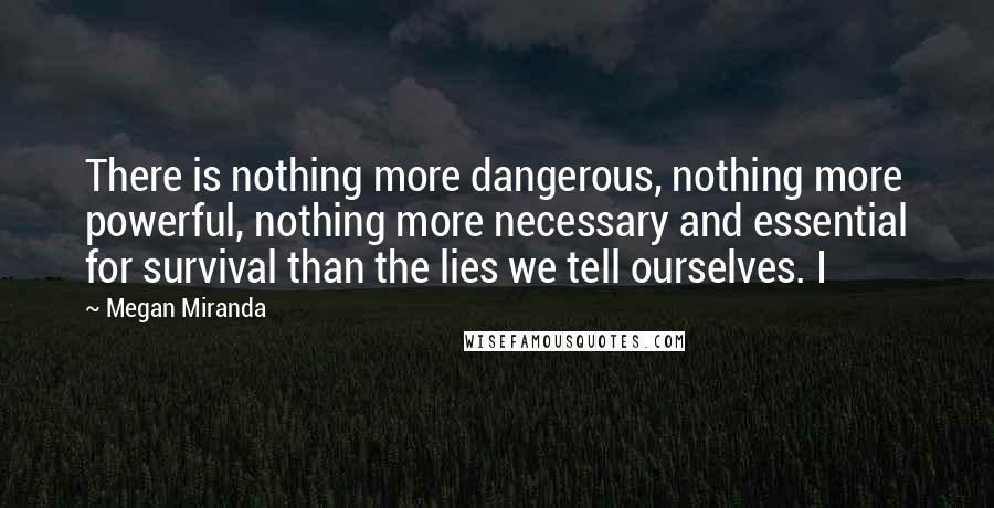 Megan Miranda Quotes: There is nothing more dangerous, nothing more powerful, nothing more necessary and essential for survival than the lies we tell ourselves. I