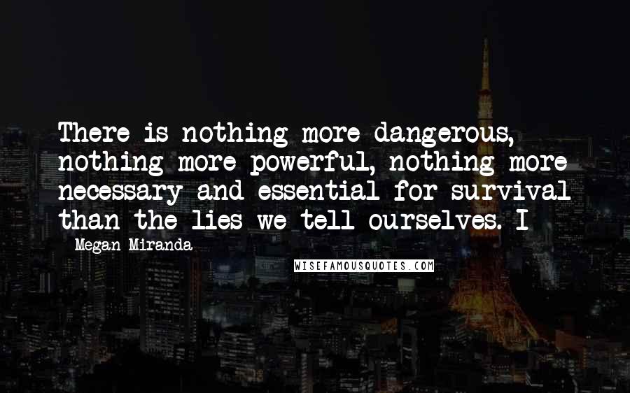 Megan Miranda Quotes: There is nothing more dangerous, nothing more powerful, nothing more necessary and essential for survival than the lies we tell ourselves. I