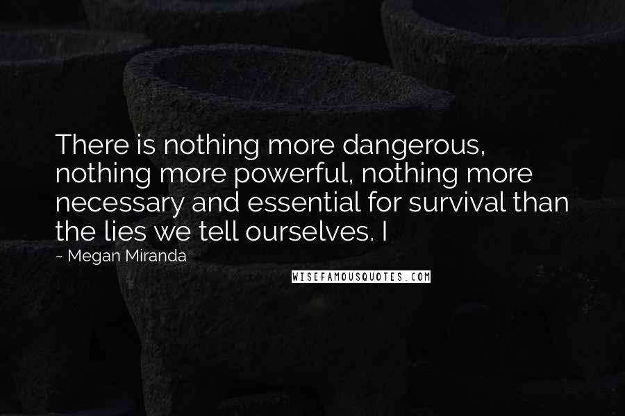 Megan Miranda Quotes: There is nothing more dangerous, nothing more powerful, nothing more necessary and essential for survival than the lies we tell ourselves. I