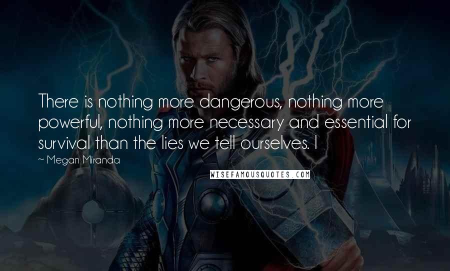 Megan Miranda Quotes: There is nothing more dangerous, nothing more powerful, nothing more necessary and essential for survival than the lies we tell ourselves. I