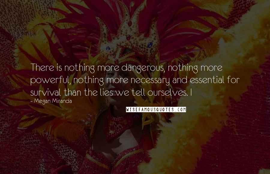 Megan Miranda Quotes: There is nothing more dangerous, nothing more powerful, nothing more necessary and essential for survival than the lies we tell ourselves. I