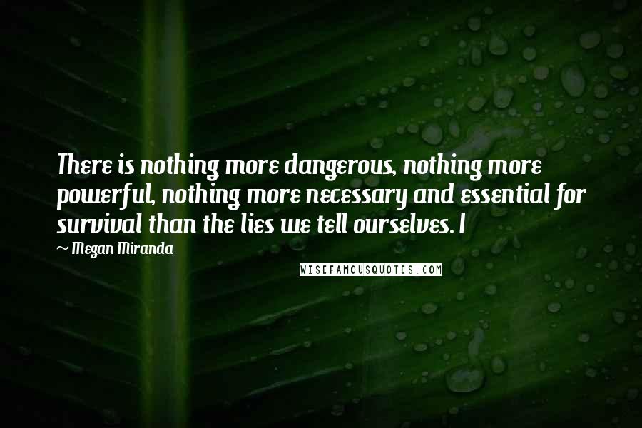 Megan Miranda Quotes: There is nothing more dangerous, nothing more powerful, nothing more necessary and essential for survival than the lies we tell ourselves. I