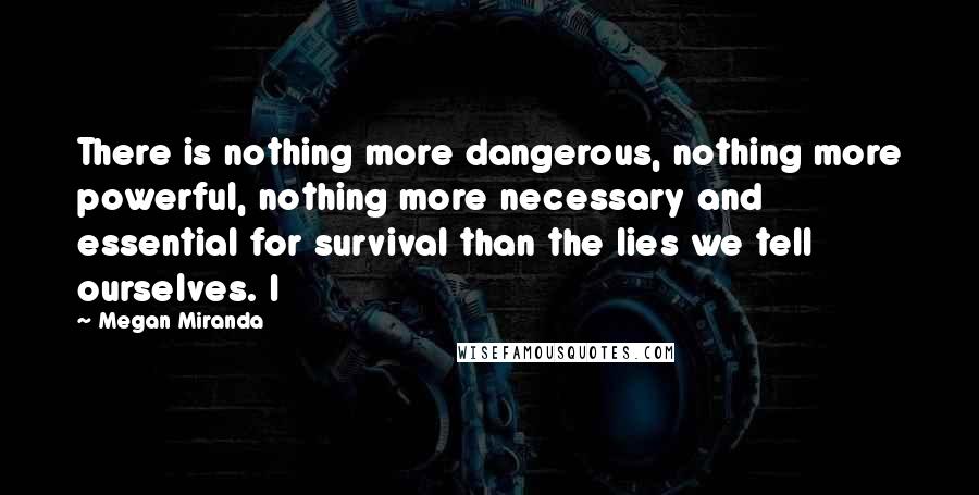 Megan Miranda Quotes: There is nothing more dangerous, nothing more powerful, nothing more necessary and essential for survival than the lies we tell ourselves. I