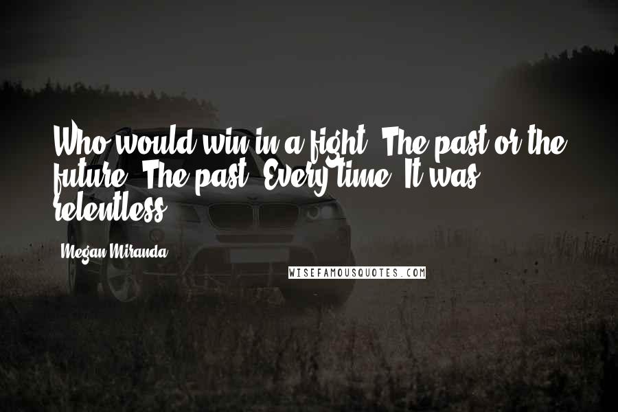 Megan Miranda Quotes: Who would win in a fight? The past or the future? The past. Every time. It was relentless.