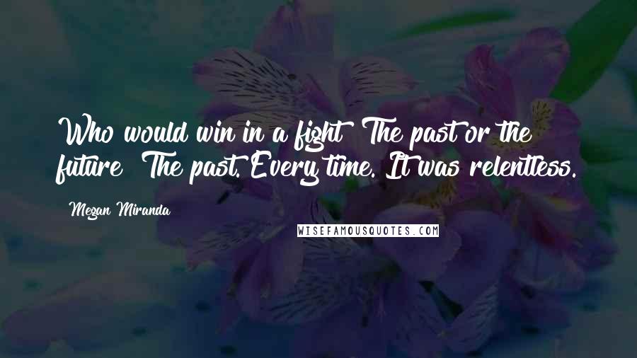 Megan Miranda Quotes: Who would win in a fight? The past or the future? The past. Every time. It was relentless.