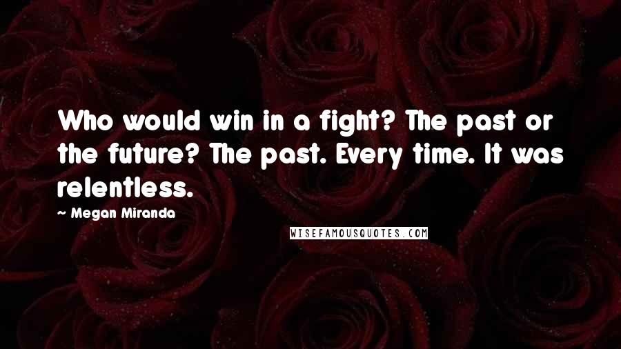 Megan Miranda Quotes: Who would win in a fight? The past or the future? The past. Every time. It was relentless.