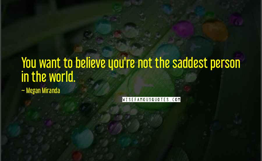 Megan Miranda Quotes: You want to believe you're not the saddest person in the world.