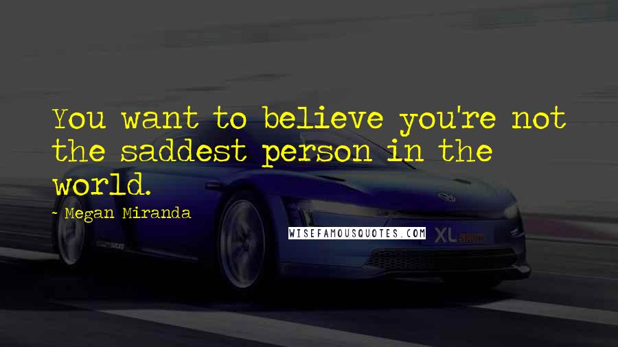 Megan Miranda Quotes: You want to believe you're not the saddest person in the world.