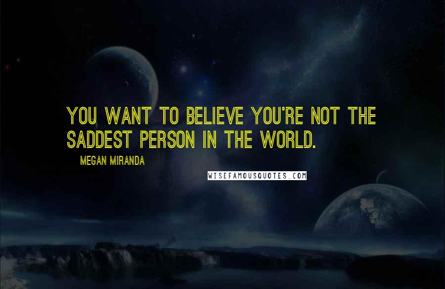 Megan Miranda Quotes: You want to believe you're not the saddest person in the world.