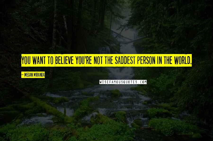 Megan Miranda Quotes: You want to believe you're not the saddest person in the world.