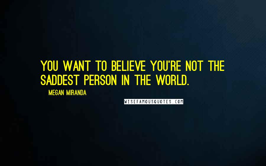 Megan Miranda Quotes: You want to believe you're not the saddest person in the world.