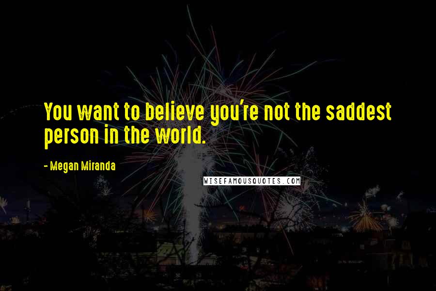 Megan Miranda Quotes: You want to believe you're not the saddest person in the world.