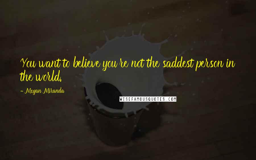 Megan Miranda Quotes: You want to believe you're not the saddest person in the world.