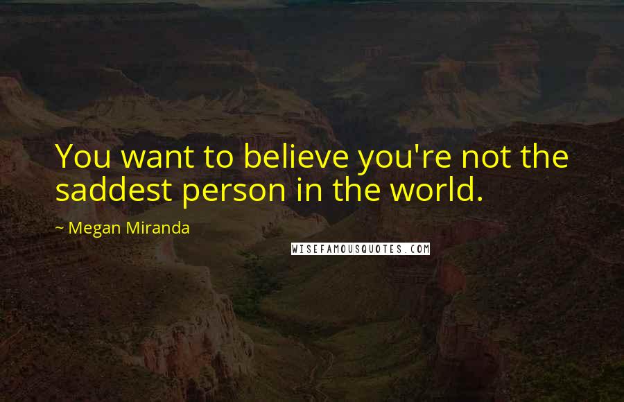 Megan Miranda Quotes: You want to believe you're not the saddest person in the world.