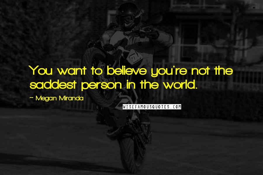 Megan Miranda Quotes: You want to believe you're not the saddest person in the world.