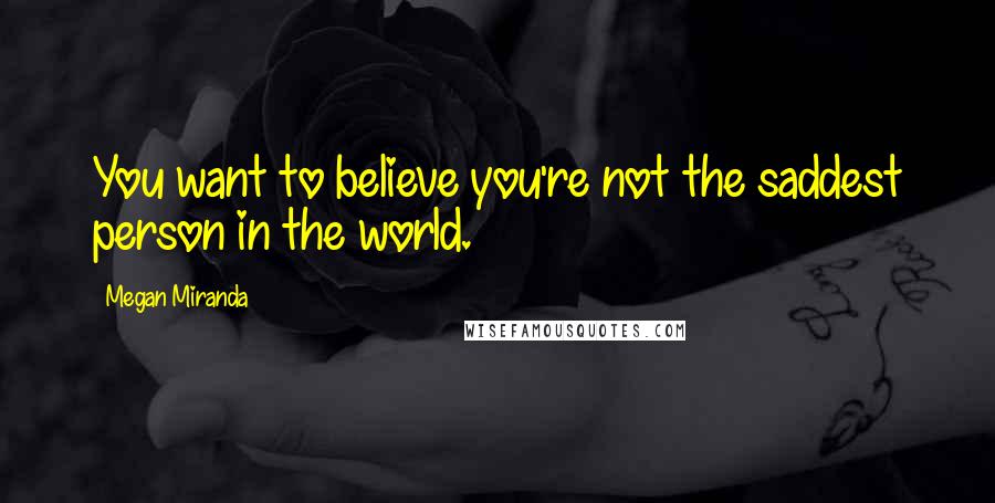 Megan Miranda Quotes: You want to believe you're not the saddest person in the world.