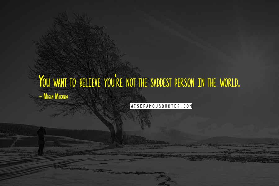 Megan Miranda Quotes: You want to believe you're not the saddest person in the world.