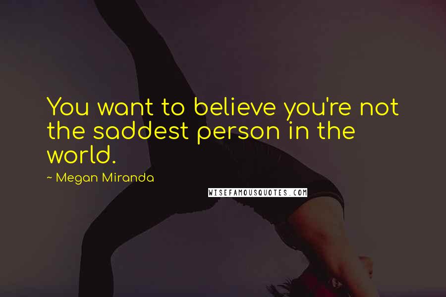 Megan Miranda Quotes: You want to believe you're not the saddest person in the world.