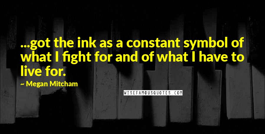 Megan Mitcham Quotes: ...got the ink as a constant symbol of what I fight for and of what I have to live for.