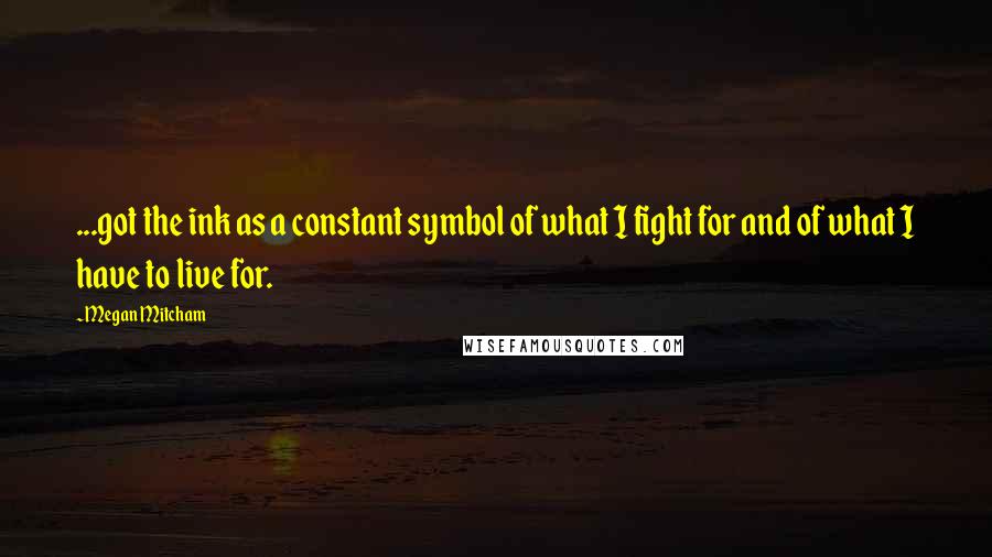 Megan Mitcham Quotes: ...got the ink as a constant symbol of what I fight for and of what I have to live for.