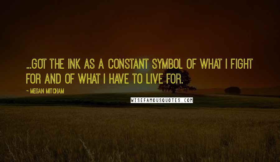 Megan Mitcham Quotes: ...got the ink as a constant symbol of what I fight for and of what I have to live for.