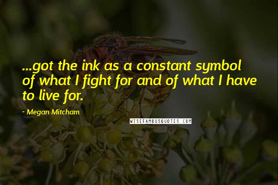 Megan Mitcham Quotes: ...got the ink as a constant symbol of what I fight for and of what I have to live for.