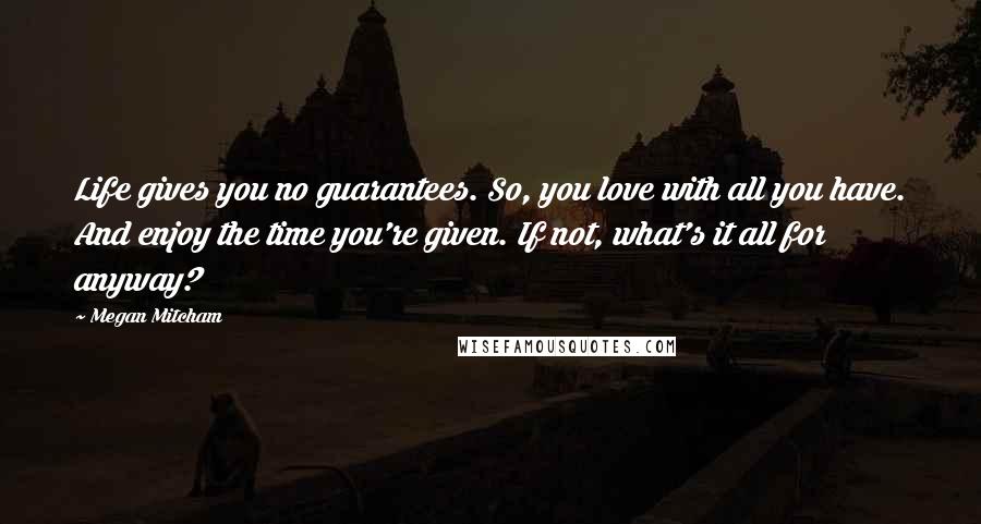 Megan Mitcham Quotes: Life gives you no guarantees. So, you love with all you have. And enjoy the time you're given. If not, what's it all for anyway?